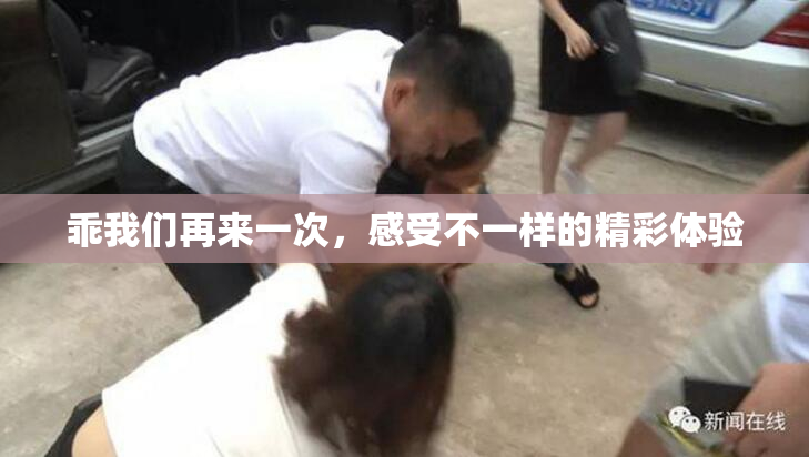 乖我们再来一次，感受不一样的精彩体验