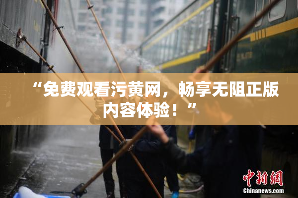 “免费观看污黄网，畅享无阻正版内容体验！”