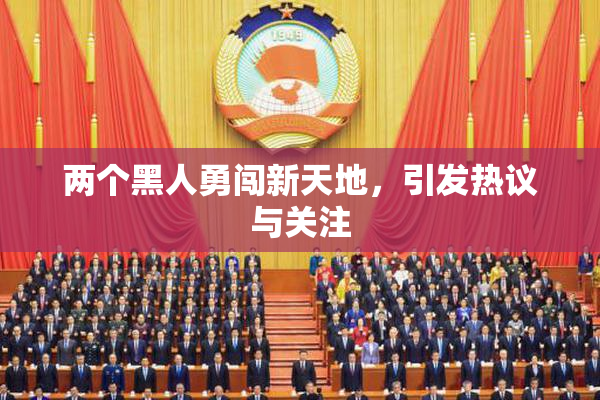 两个黑人勇闯新天地，引发热议与关注