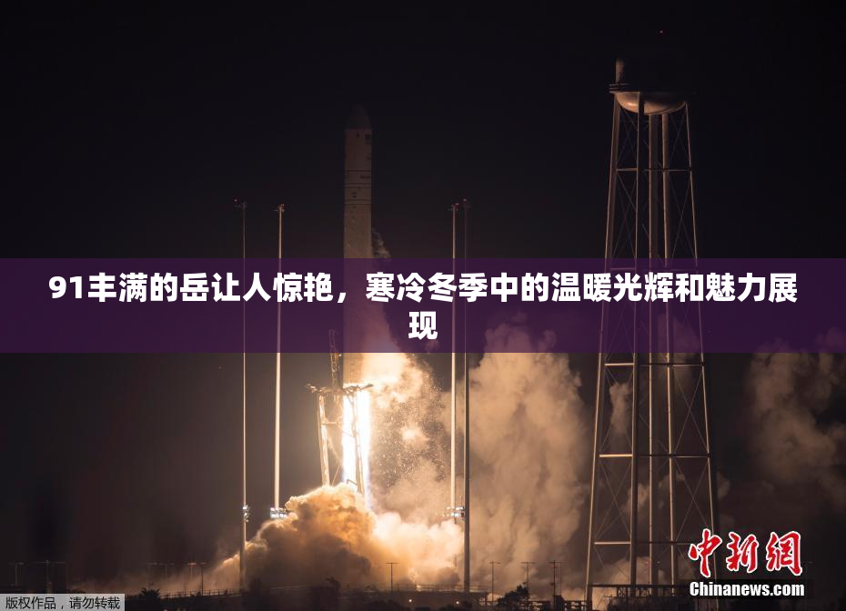 91丰满的岳让人惊艳，寒冷冬季中的温暖光辉和魅力展现