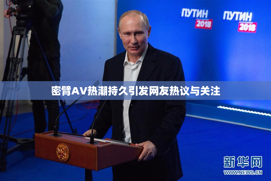 密臂AV热潮持久引发网友热议与关注