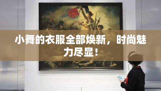 小舞的衣服全部焕新，时尚魅力尽显！