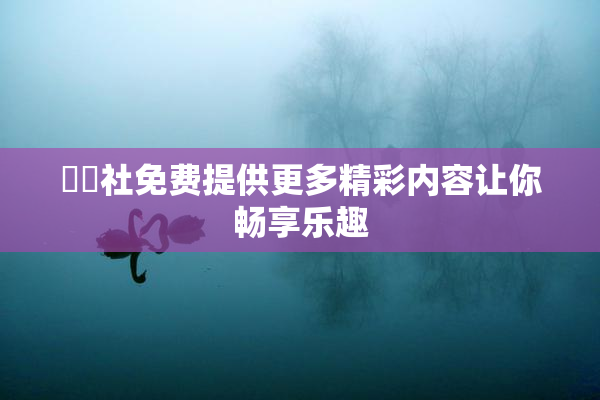 擼擼社免费提供更多精彩内容让你畅享乐趣