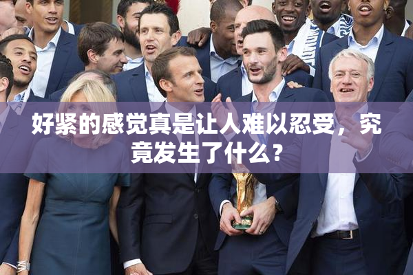 好紧的感觉真是让人难以忍受，究竟发生了什么？