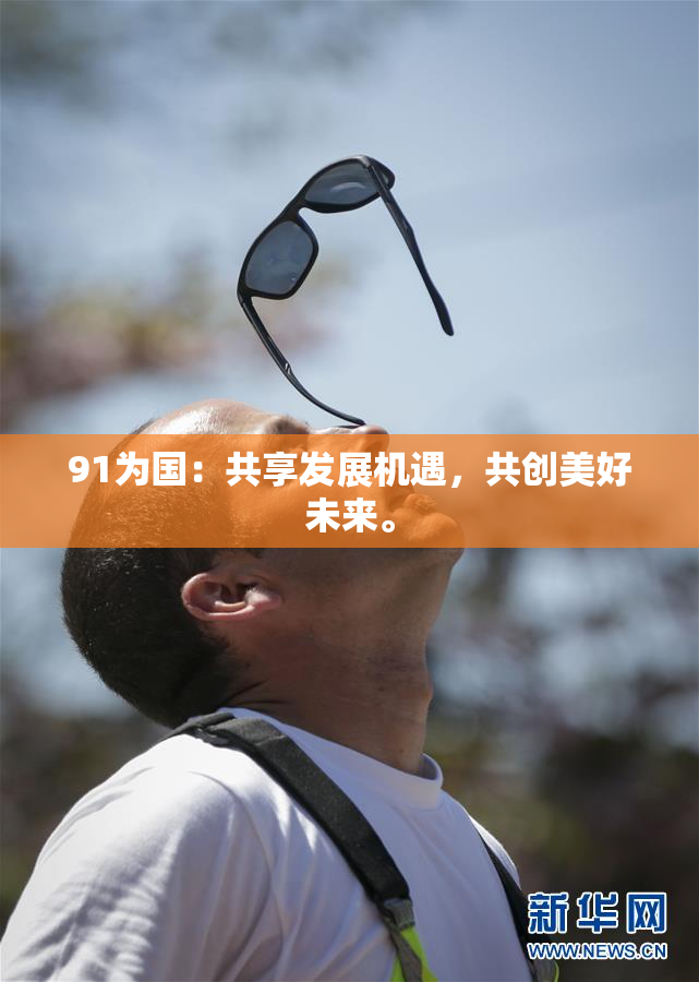 91为国：共享发展机遇，共创美好未来。