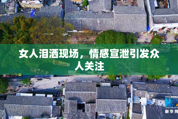 女人泪洒现场，情感宣泄引发众人关注