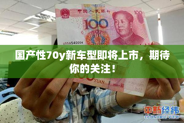 国产性70y新车型即将上市，期待你的关注！