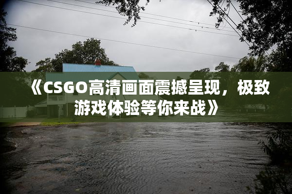 《CSGO高清画面震撼呈现，极致游戏体验等你来战》