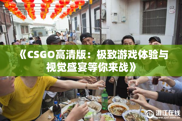 《CSGO高清版：极致游戏体验与视觉盛宴等你来战》