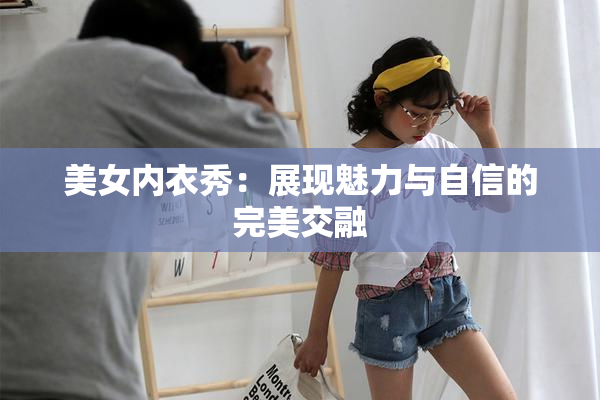 美女内衣秀：展现魅力与自信的完美交融