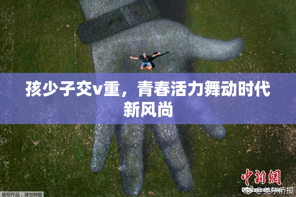 孩少子交v重，青春活力舞动时代新风尚