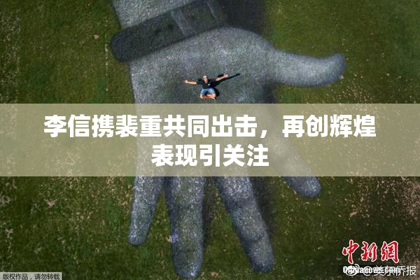 李信携裴重共同出击，再创辉煌表现引关注