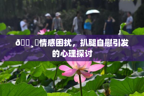 🌸‌情感困扰，扒腿自慰引发的心理探讨