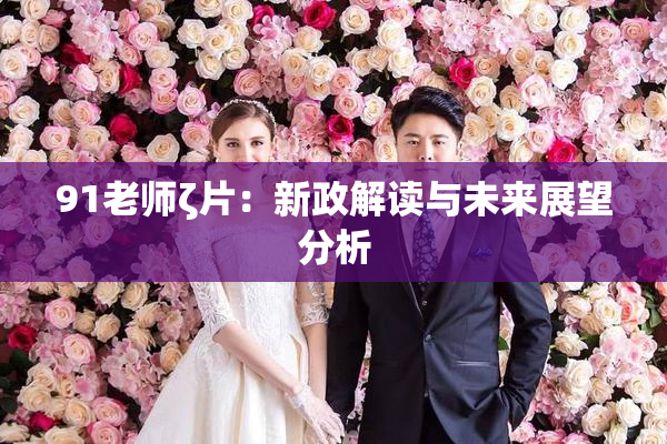 91老师ζ片：新政解读与未来展望分析
