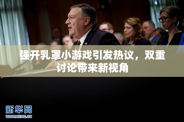 强开乳罩小游戏引发热议，双重讨论带来新视角