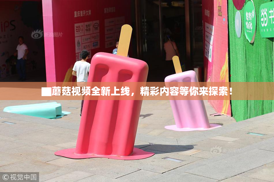 ▇蘑菇视频全新上线，精彩内容等你来探索！