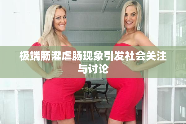 极端肠灌虐肠现象引发社会关注与讨论