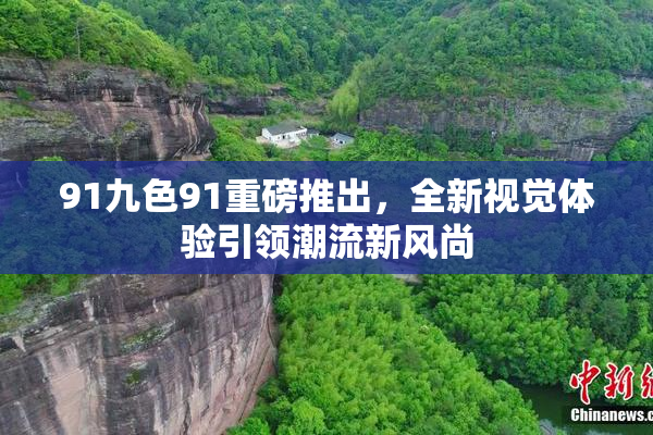 91九色91重磅推出，全新视觉体验引领潮流新风尚