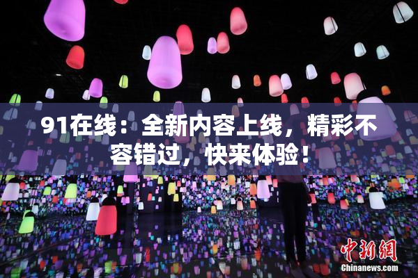 91在线：全新内容上线，精彩不容错过，快来体验！