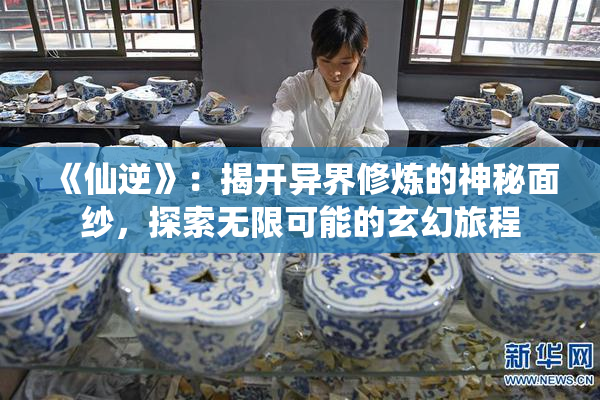 《仙逆》：揭开异界修炼的神秘面纱，探索无限可能的玄幻旅程