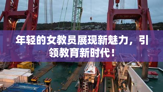 年轻的女教员展现新魅力，引领教育新时代！