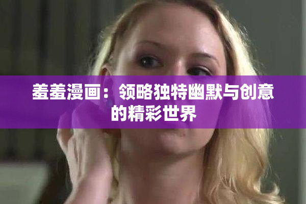 羞羞漫画：领略独特幽默与创意的精彩世界