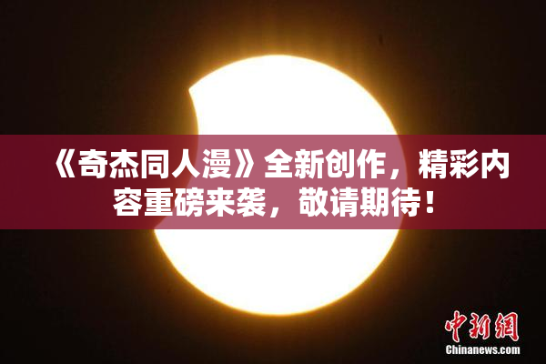 《奇杰同人漫》全新创作，精彩内容重磅来袭，敬请期待！