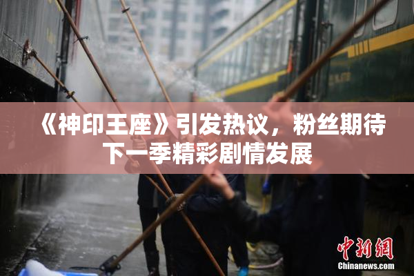 《神印王座》引发热议，粉丝期待下一季精彩剧情发展