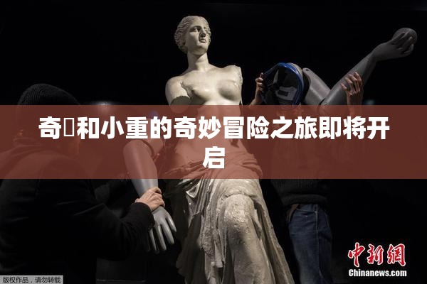 奇犽和小重的奇妙冒险之旅即将开启