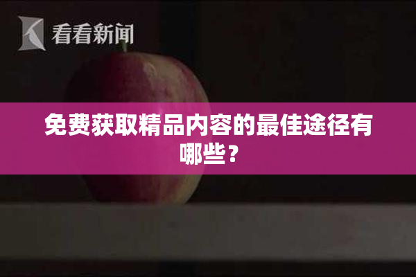 免费获取精品内容的最佳途径有哪些？