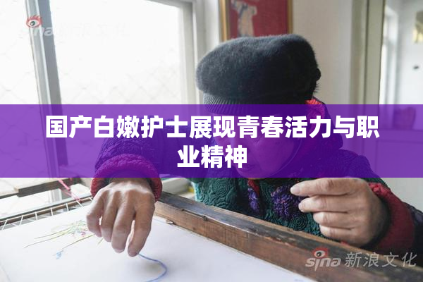 国产白嫩护士展现青春活力与职业精神