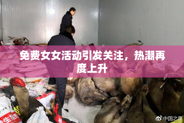 免费女女活动引发关注，热潮再度上升