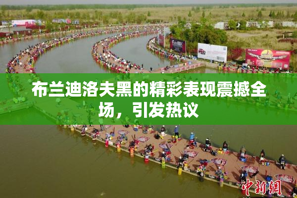 布兰迪洛夫黑的精彩表现震撼全场，引发热议