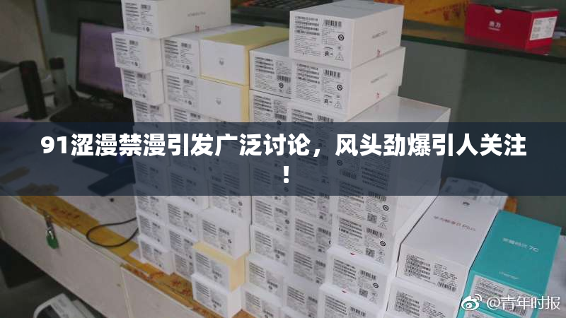 91涩漫禁漫引发广泛讨论，风头劲爆引人关注！