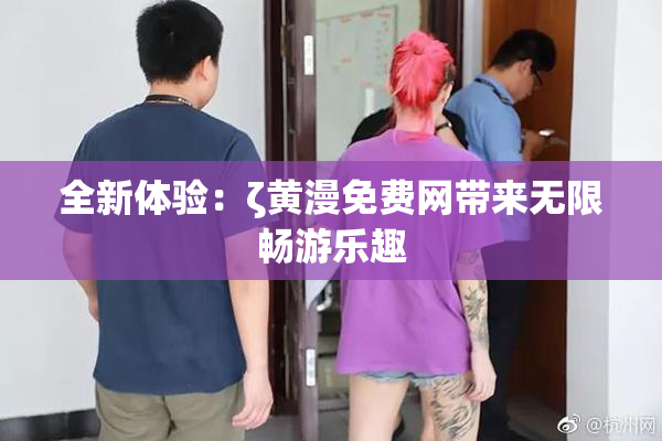 全新体验：ζ黄漫免费网带来无限畅游乐趣