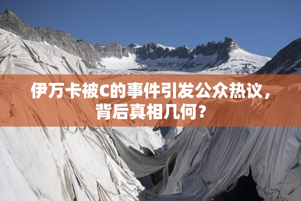 伊万卡被C的事件引发公众热议，背后真相几何？
