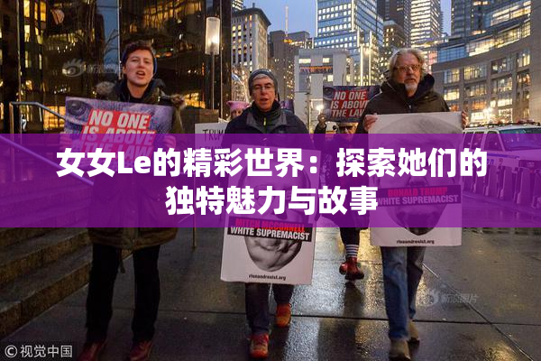 女女Le的精彩世界：探索她们的独特魅力与故事