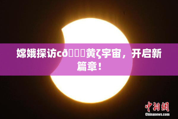 嫦娥探访c🔞黄ζ宇宙，开启新篇章！