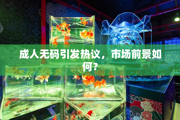 成人无码引发热议，市场前景如何？