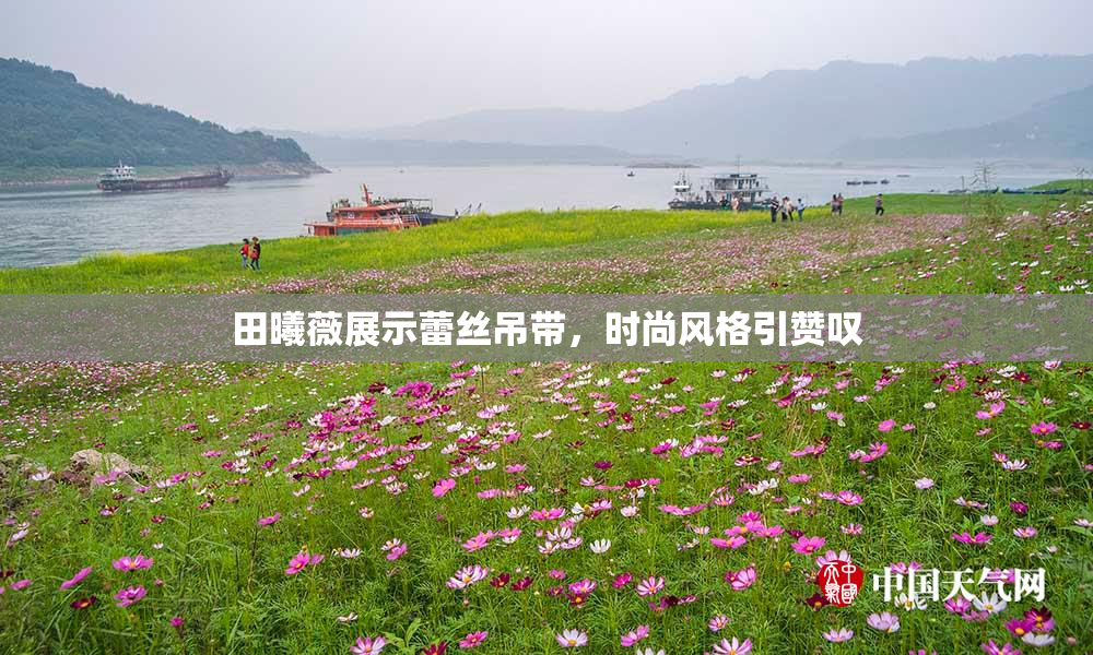 田曦薇展示蕾丝吊带，时尚风格引赞叹