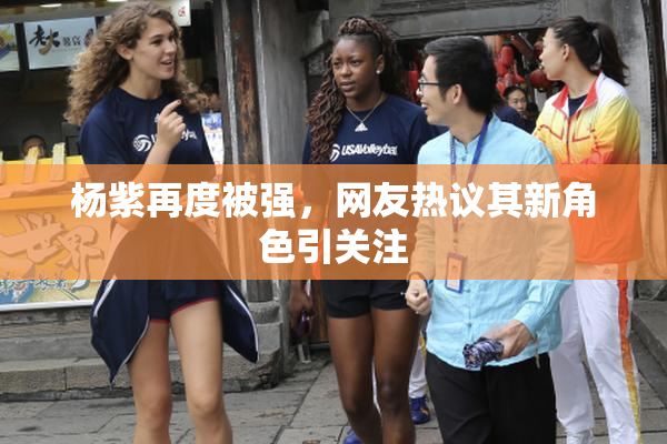 杨紫再度被强，网友热议其新角色引关注