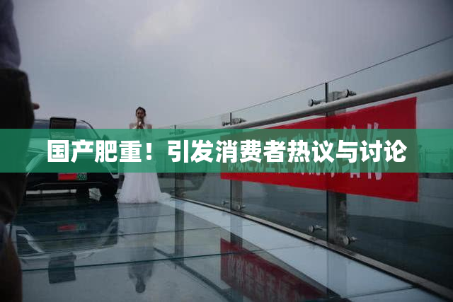 国产肥重！引发消费者热议与讨论