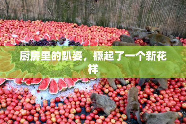厨房里的趴姿，撅起了一个新花样