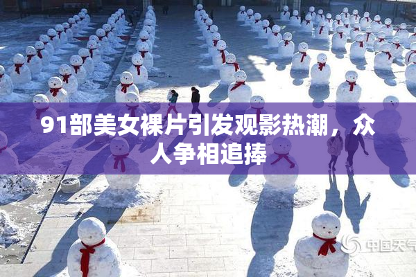 91部美女裸片引发观影热潮，众人争相追捧