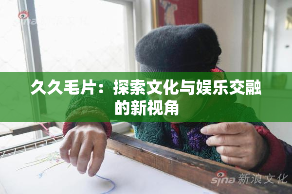 久久毛片：探索文化与娱乐交融的新视角