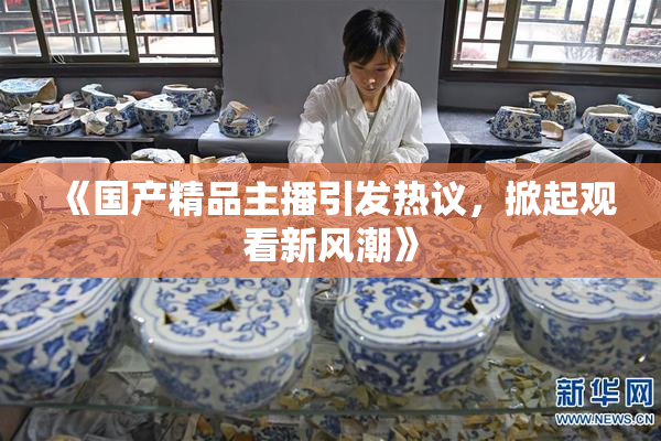 《国产精品主播引发热议，掀起观看新风潮》