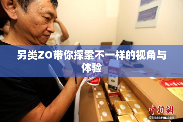 另类ZO带你探索不一样的视角与体验