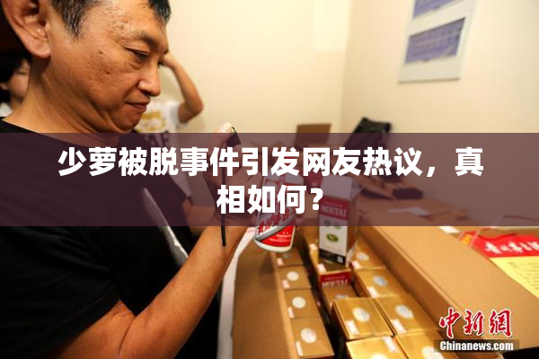 少萝被脱事件引发网友热议，真相如何？