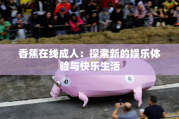 香蕉在线成人：探索新的娱乐体验与快乐生活