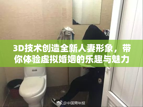 3D技术创造全新人妻形象，带你体验虚拟婚姻的乐趣与魅力